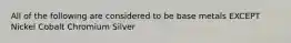 All of the following are considered to be base metals EXCEPT Nickel Cobalt Chromium Silver