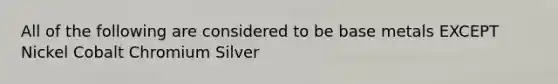 All of the following are considered to be base metals EXCEPT Nickel Cobalt Chromium Silver
