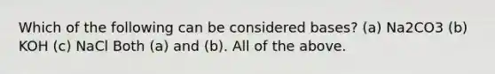 Which of the following can be considered bases? (a) Na2CO3 (b) KOH (c) NaCl Both (a) and (b). All of the above.