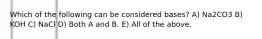 Which of the following can be considered bases? A) Na2CO3 B) KOH C) NaCl D) Both A and B. E) All of the above.