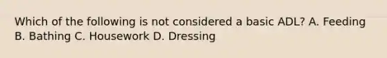 Which of the following is not considered a basic ADL? A. Feeding B. Bathing C. Housework D. Dressing