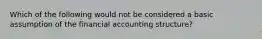 Which of the following would not be considered a basic assumption of the financial accounting structure?