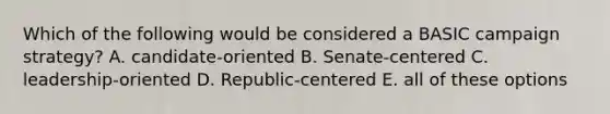 Which of the following would be considered a BASIC campaign strategy? A. candidate-oriented B. Senate-centered C. leadership-oriented D. Republic-centered E. all of these options