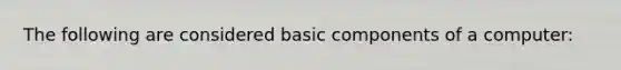 The following are considered basic components of a computer: