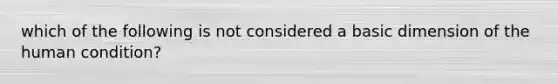 which of the following is not considered a basic dimension of the human condition?