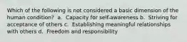 Which of the following is not considered a basic dimension of the human condition? ​ a. ​ Capacity for self-awareness b. ​ Striving for acceptance of others c. ​ Establishing meaningful relationships with others d. ​ Freedom and responsibility