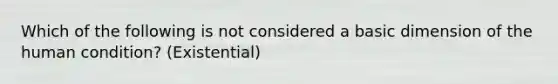 Which of the following is not considered a basic dimension of the human condition? (Existential)