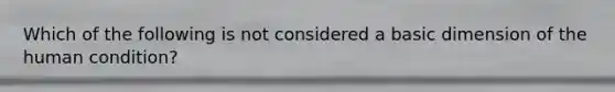 Which of the following is not considered a basic dimension of the human condition?