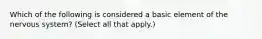 Which of the following is considered a basic element of the nervous system? (Select all that apply.)