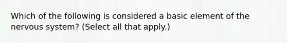 Which of the following is considered a basic element of the nervous system? (Select all that apply.)