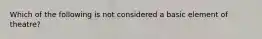 Which of the following is not considered a basic element of theatre?