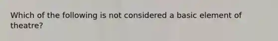 Which of the following is not considered a basic element of theatre?