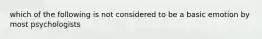 which of the following is not considered to be a basic emotion by most psychologists