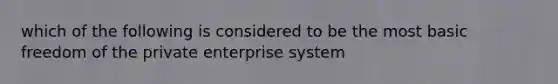 which of the following is considered to be the most basic freedom of the private enterprise system