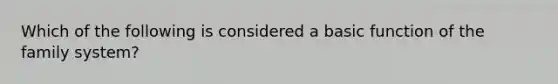 Which of the following is considered a basic function of the family system?