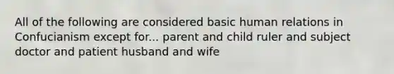 All of the following are considered basic human relations in Confucianism except for... parent and child ruler and subject doctor and patient husband and wife