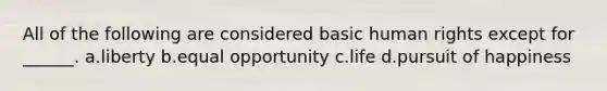 All of the following are considered basic human rights except for ______. a.liberty b.equal opportunity c.life d.pursuit of happiness