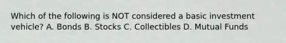 Which of the following is NOT considered a basic investment vehicle? A. Bonds B. Stocks C. Collectibles D. Mutual Funds