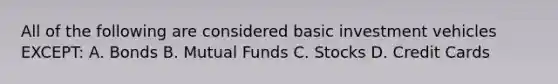 All of the following are considered basic investment vehicles EXCEPT: A. Bonds B. Mutual Funds C. Stocks D. Credit Cards