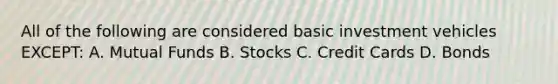 All of the following are considered basic investment vehicles EXCEPT: A. Mutual Funds B. Stocks C. Credit Cards D. Bonds