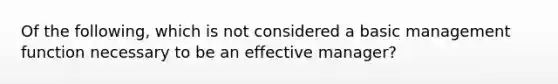 Of the following, which is not considered a basic management function necessary to be an effective manager?