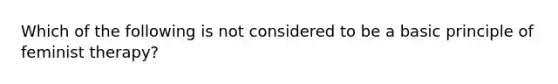 Which of the following is not considered to be a basic principle of feminist therapy?