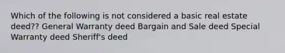 Which of the following is not considered a basic real estate deed?? General Warranty deed Bargain and Sale deed Special Warranty deed Sheriff's deed