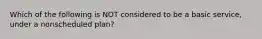 Which of the following is NOT considered to be a basic service, under a nonscheduled plan?