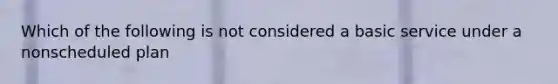 Which of the following is not considered a basic service under a nonscheduled plan