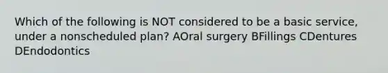 Which of the following is NOT considered to be a basic service, under a nonscheduled plan? AOral surgery BFillings CDentures DEndodontics