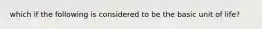 which if the following is considered to be the basic unit of life?