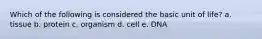 Which of the following is considered the basic unit of life? a. tissue b. protein c. organism d. cell e. DNA