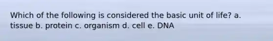 Which of the following is considered the basic unit of life? a. tissue b. protein c. organism d. cell e. DNA