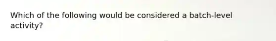 Which of the following would be considered a batch-level activity?