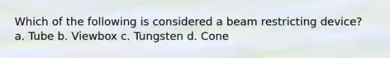 Which of the following is considered a beam restricting device? a. Tube b. Viewbox c. Tungsten d. Cone