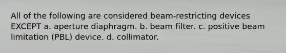 All of the following are considered beam-restricting devices EXCEPT a. aperture diaphragm. b. beam filter. c. positive beam limitation (PBL) device. d. collimator.