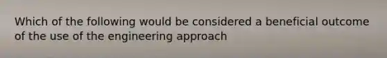 Which of the following would be considered a beneficial outcome of the use of the engineering approach