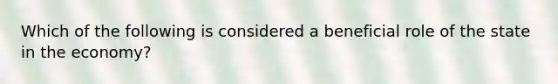 Which of the following is considered a beneficial role of the state in the economy?