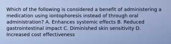 Which of the following is considered a benefit of administering a medication using iontophoresis instead of through oral administration? A. Enhances systemic effects B. Reduced gastrointestinal impact C. Diminished skin sensitivity D. Increased cost effectiveness