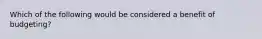 Which of the following would be considered a benefit of budgeting?