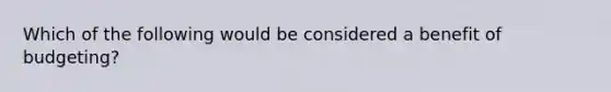 Which of the following would be considered a benefit of budgeting?