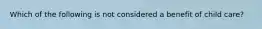 Which of the following is not considered a benefit of child care?