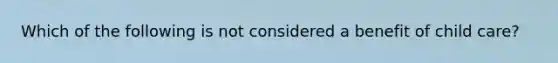 Which of the following is not considered a benefit of child care?
