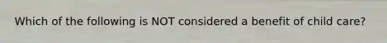 Which of the following is NOT considered a benefit of child care?