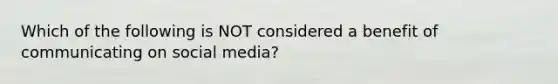 Which of the following is NOT considered a benefit of communicating on social media?