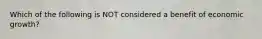 Which of the following is NOT considered a benefit of economic growth?