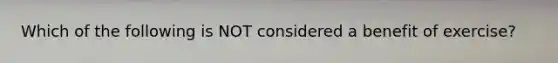 Which of the following is NOT considered a benefit of exercise?