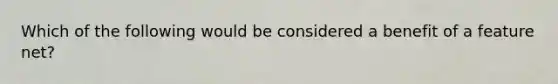 Which of the following would be considered a benefit of a feature net?