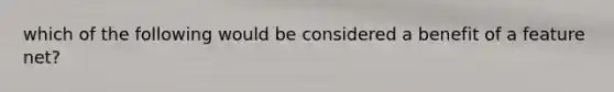 which of the following would be considered a benefit of a feature net?