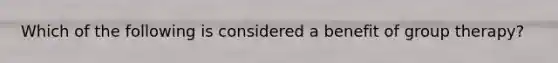 Which of the following is considered a benefit of group therapy?